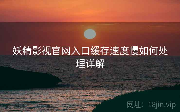 妖精影视官网入口缓存速度慢如何处理详解