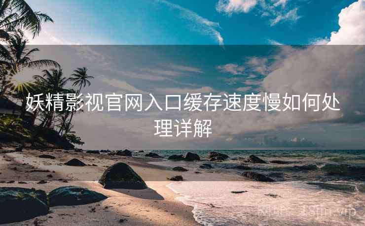 妖精影视官网入口缓存速度慢如何处理详解