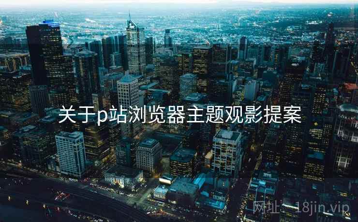 关于p站浏览器主题观影提案