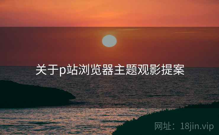关于p站浏览器主题观影提案